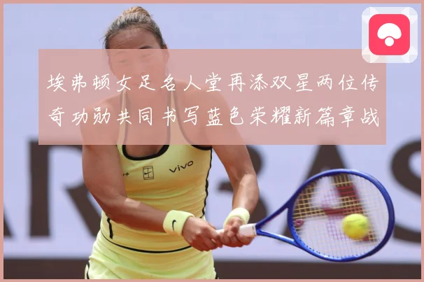埃弗顿女足名人堂再添双星两位传奇功勋共同书写蓝色荣耀新篇章战术观察-深度解析