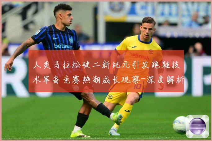 人类马拉松破二新纪元引发跑鞋技术军备竞赛热潮成长观察-深度解析