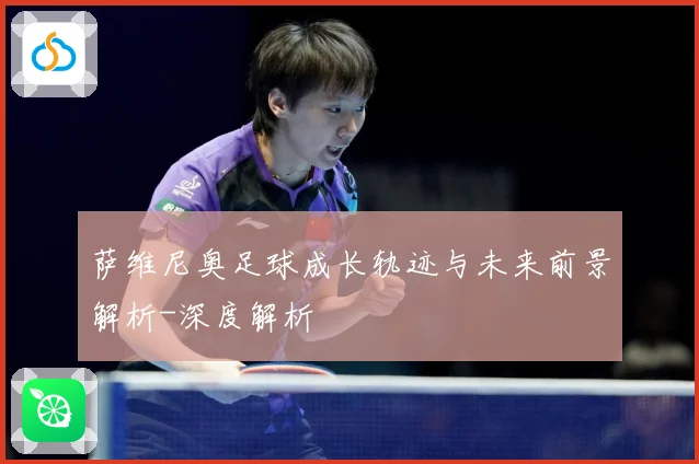 萨维尼奥足球成长轨迹与未来前景解析-深度解析