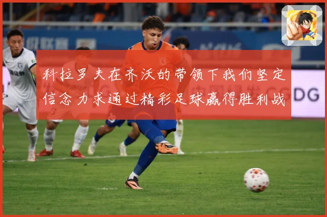科拉罗夫在齐沃的带领下我们坚定信念力求通过精彩足球赢得胜利战术观察-深度解析
