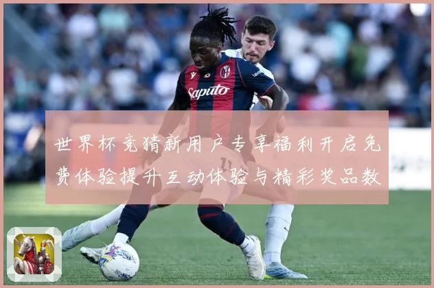 世界杯竞猜新用户专享福利开启免费体验提升互动体验与精彩奖品数据研判-深度解析