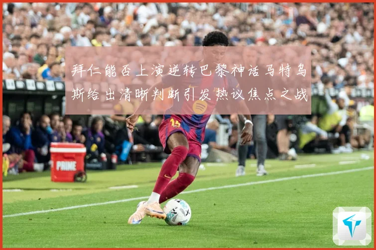 拜仁能否上演逆转巴黎神话马特乌斯给出清晰判断引发热议焦点之战数据研判-深度解析