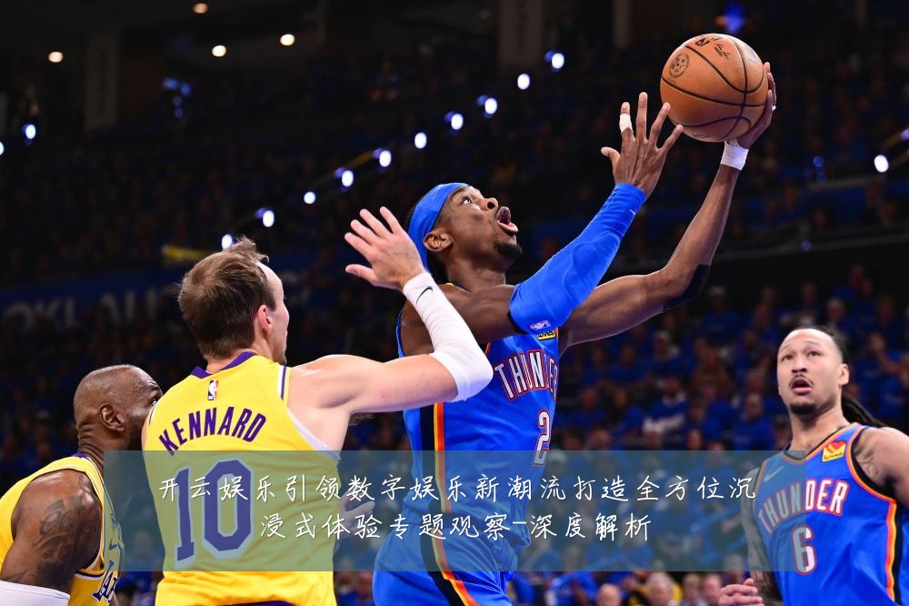 开云娱乐引领数字娱乐新潮流打造全方位沉浸式体验专题观察-深度解析
