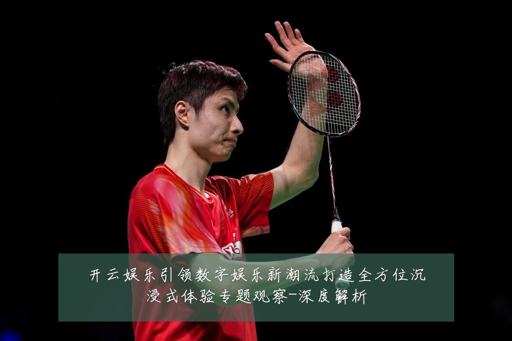开云娱乐引领数字娱乐新潮流打造全方位沉浸式体验专题观察-深度解析