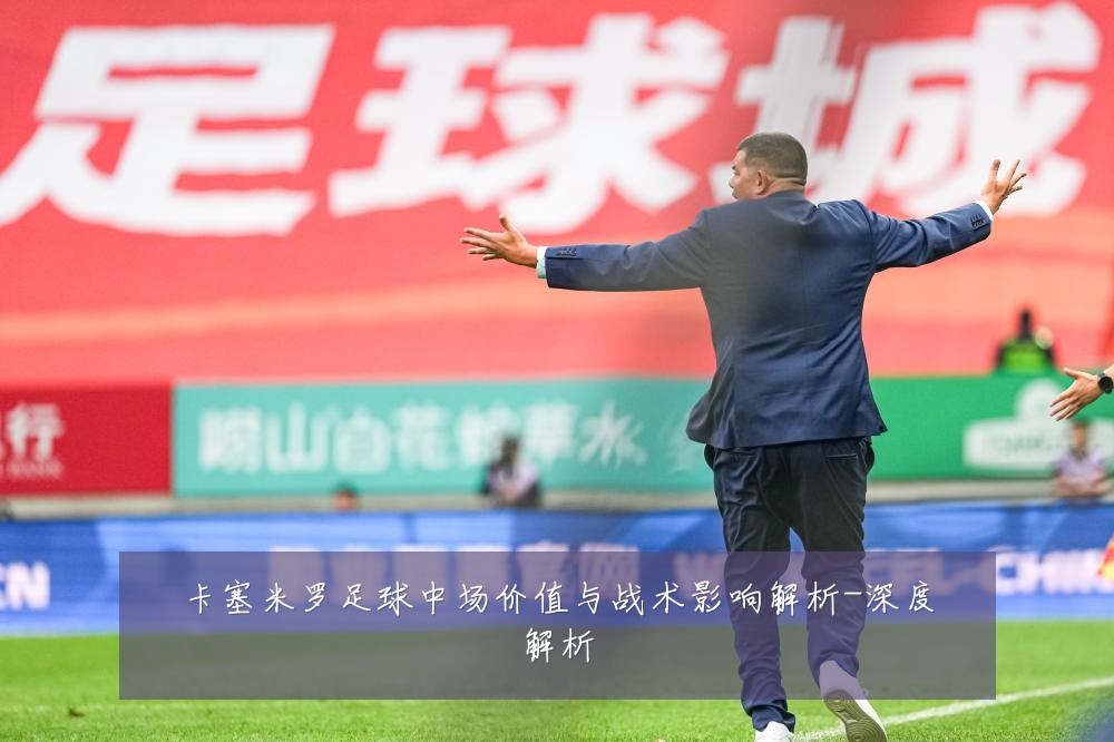 卡塞米罗足球中场价值与战术影响解析-深度解析