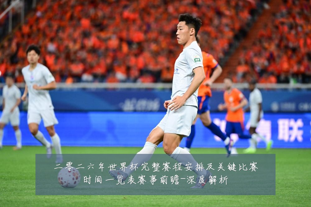 二零二六年世界杯完整赛程安排及关键比赛时间一览表赛事前瞻-深度解析