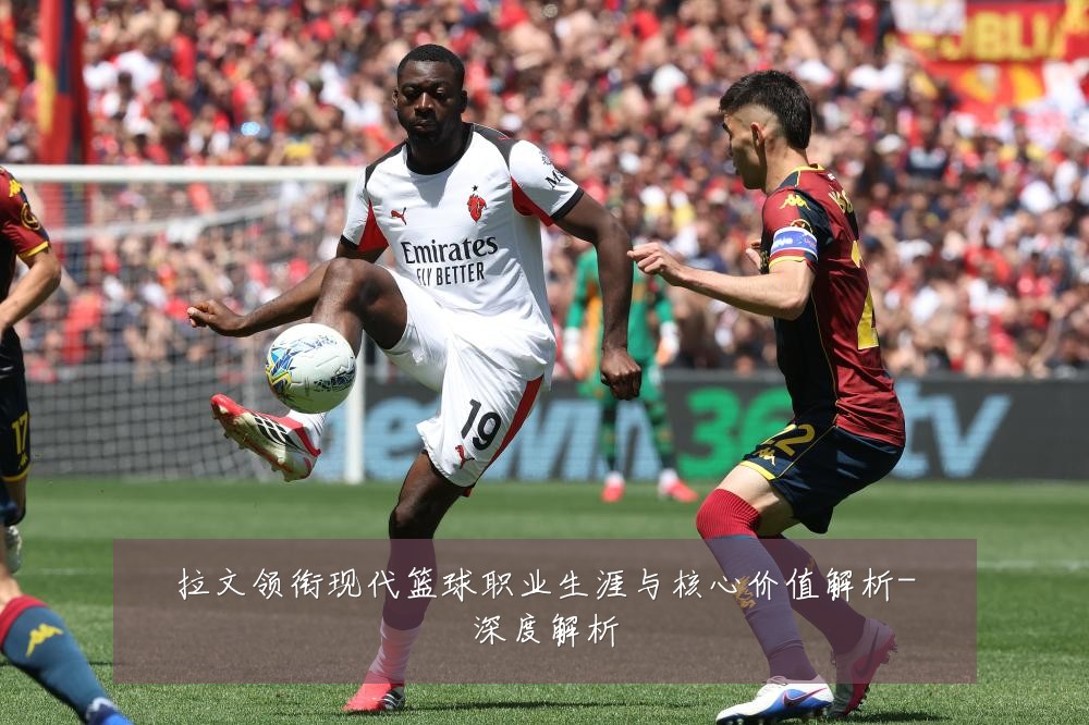 拉文领衔现代篮球职业生涯与核心价值解析-深度解析